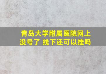 青岛大学附属医院网上没号了 线下还可以挂吗